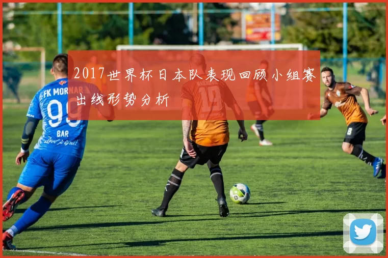 2017世界杯日本队表现回顾小组赛出线形势分析