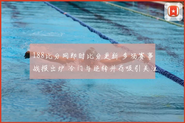 188比分网即时比分更新 多场赛事战报出炉 冷门与逆转并存吸引关注