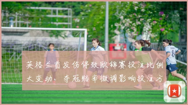 英格兰首发伤停致欧锦赛投注比例大变动，夺冠赔率微调影响投注方向