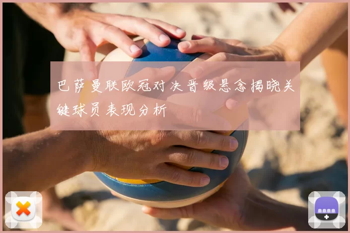 巴萨曼联欧冠对决晋级悬念揭晓关键球员表现分析