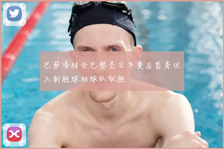 巴萨泽转会巴黎圣日耳曼后首秀攻入制胜球助球队取胜