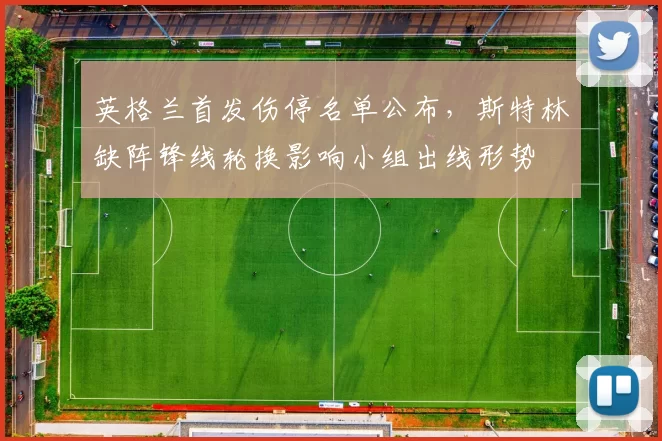 英格兰首发伤停名单公布，斯特林缺阵锋线轮换影响小组出线形势