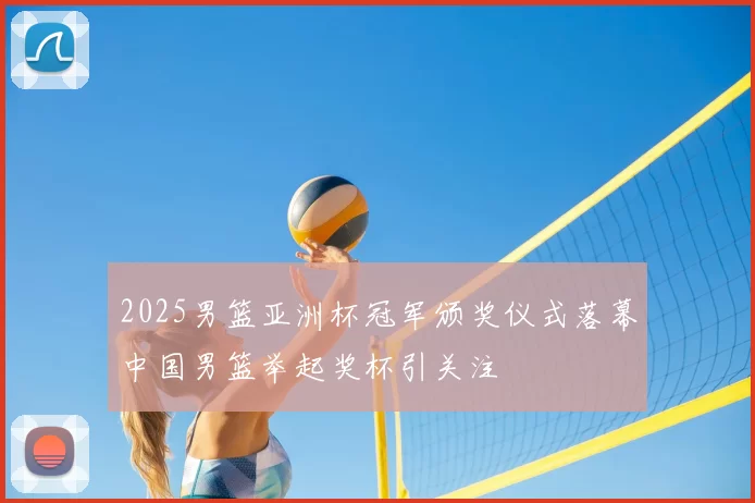 2025男篮亚洲杯冠军颁奖仪式落幕中国男篮举起奖杯引关注