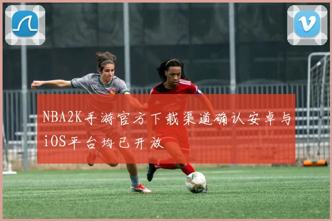 NBA2K手游官方下载渠道确认安卓与iOS平台均已开放