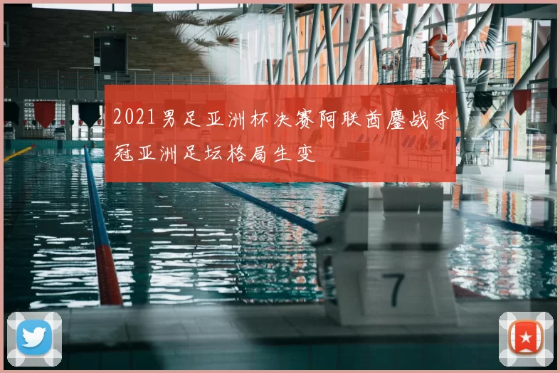 2021男足亚洲杯决赛阿联酋鏖战夺冠亚洲足坛格局生变