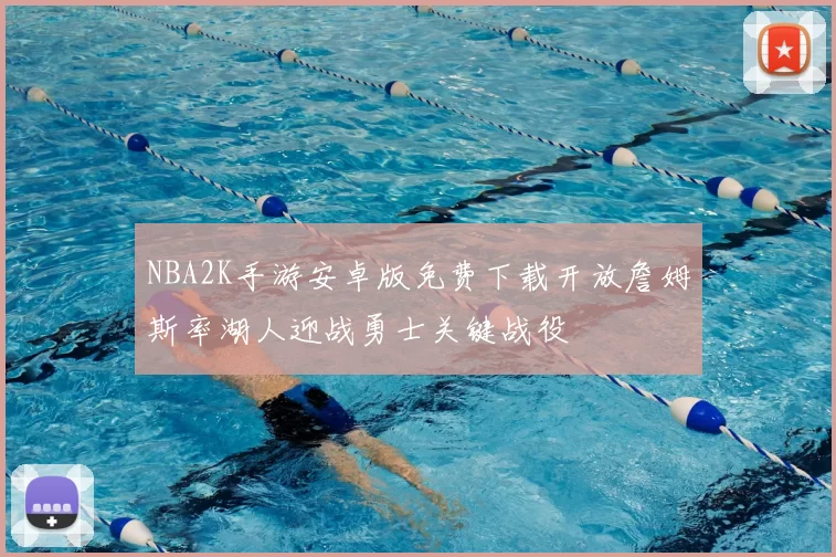 NBA2K手游安卓版免费下载开放詹姆斯率湖人迎战勇士关键战役