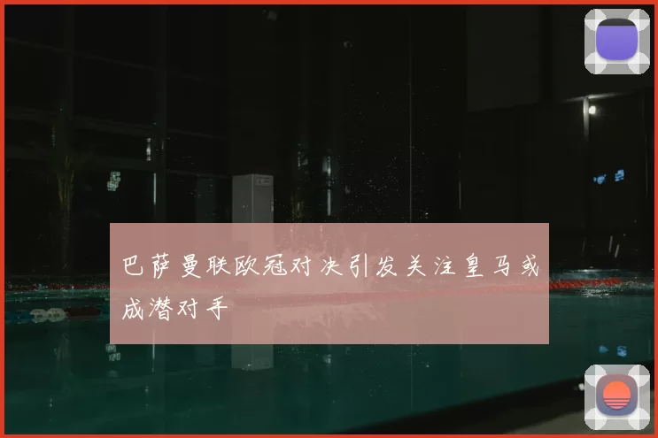 巴萨曼联欧冠对决引发关注皇马或成潜对手