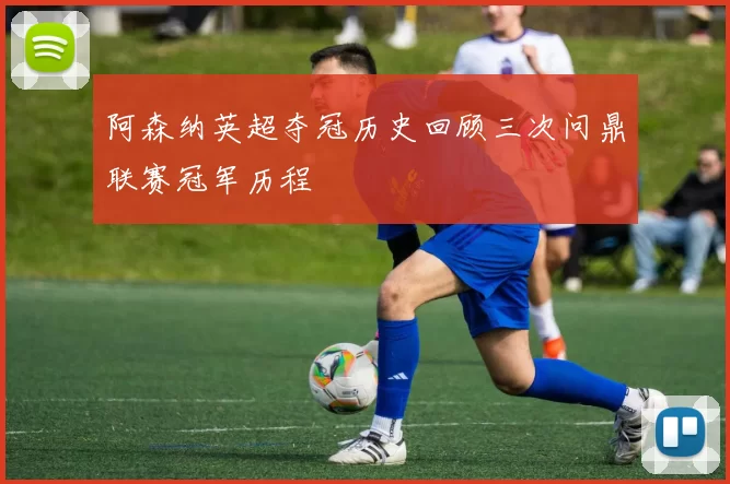 阿森纳英超夺冠历史回顾三次问鼎联赛冠军历程