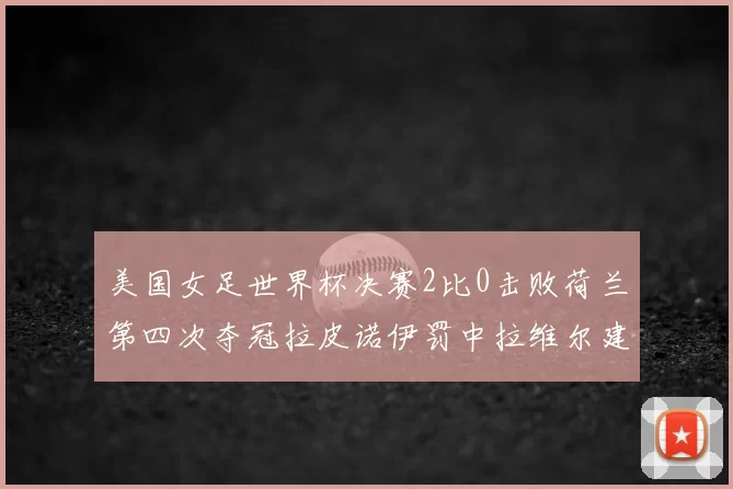 美国女足世界杯决赛2比0击败荷兰第四次夺冠拉皮诺伊罚中拉维尔建功