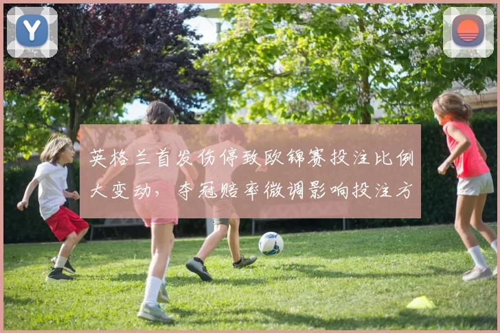 英格兰首发伤停致欧锦赛投注比例大变动，夺冠赔率微调影响投注方向