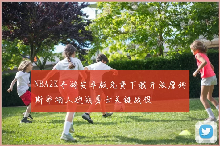 NBA2K手游安卓版免费下载开放詹姆斯率湖人迎战勇士关键战役