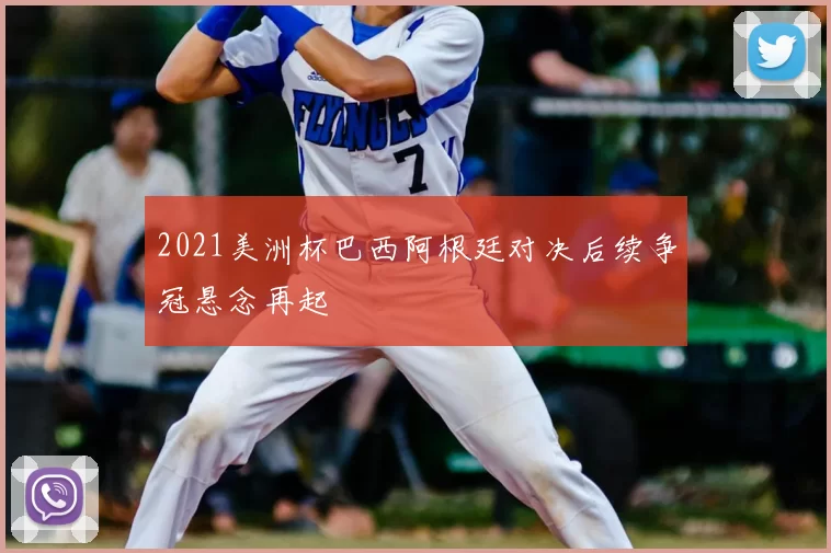 2021美洲杯巴西阿根廷对决后续争冠悬念再起