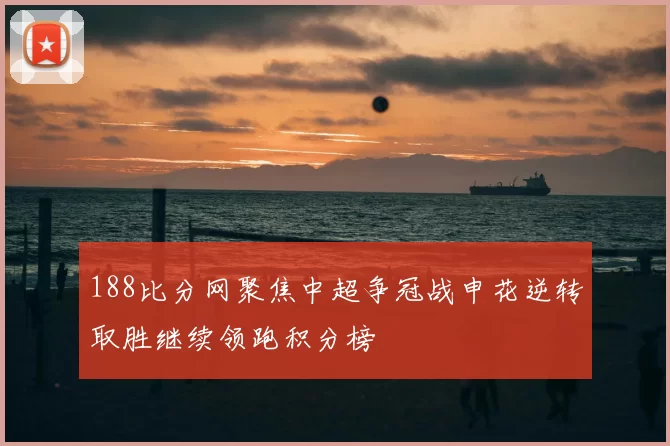 188比分网聚焦中超争冠战申花逆转取胜继续领跑积分榜