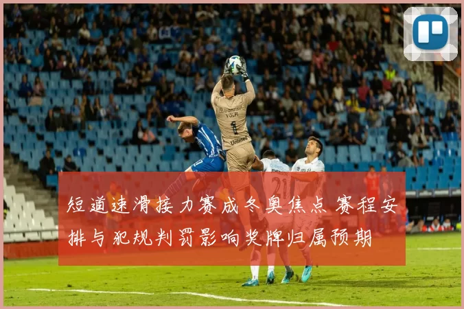 短道速滑接力赛成冬奥焦点 赛程安排与犯规判罚影响奖牌归属预期
