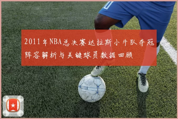 2011年NBA总决赛达拉斯小牛队夺冠阵容解析与关键球员数据回顾