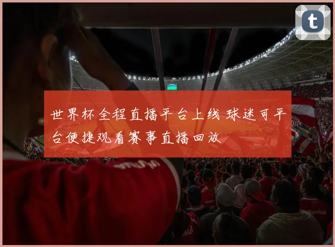 世界杯全程直播平台上线 球迷可平台便捷观看赛事直播回放