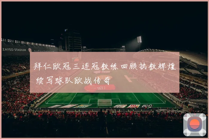 拜仁欧冠三连冠教练回顾执教辉煌 续写球队欧战传奇