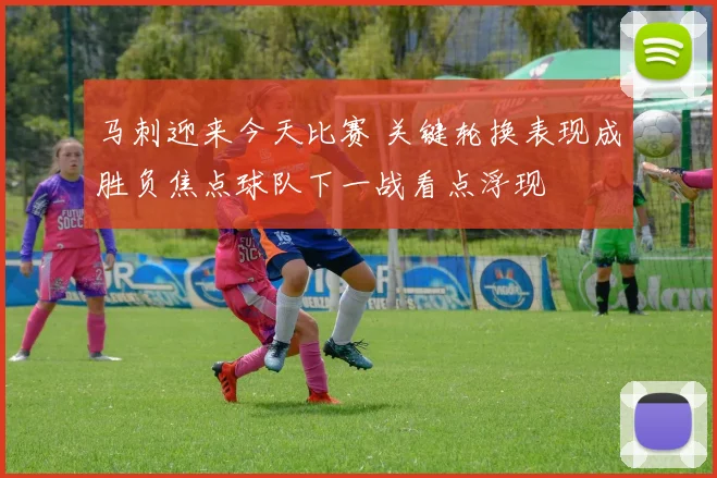 马刺迎来今天比赛 关键轮换表现成胜负焦点球队下一战看点浮现