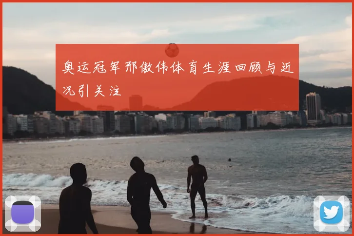 奥运冠军邢傲伟体育生涯回顾与近况引关注