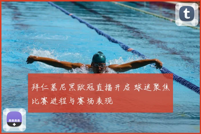 拜仁慕尼黑欧冠直播开启 球迷聚焦比赛进程与赛场表现