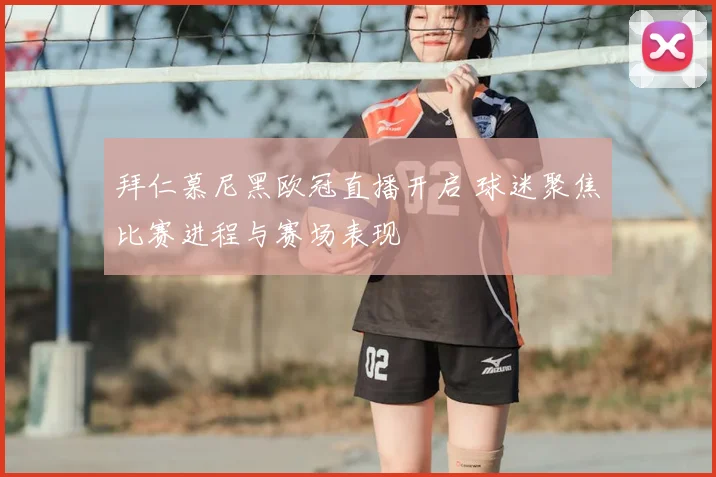 拜仁慕尼黑欧冠直播开启 球迷聚焦比赛进程与赛场表现