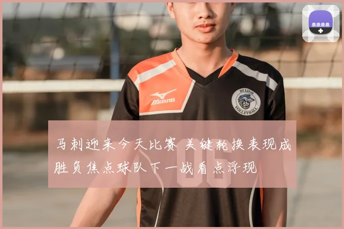 马刺迎来今天比赛 关键轮换表现成胜负焦点球队下一战看点浮现