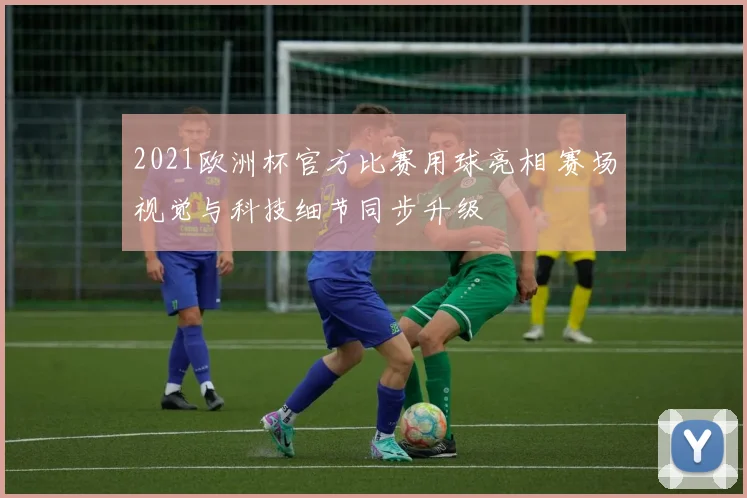 2021欧洲杯官方比赛用球亮相 赛场视觉与科技细节同步升级