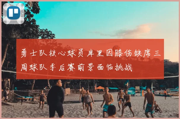 勇士队核心球员库里因膝伤缺席三周球队季后赛前景面临挑战
