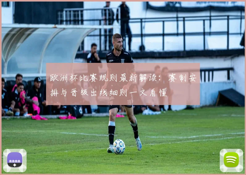 欧洲杯比赛规则最新解读:赛制安排与晋级出线细则一文看懂