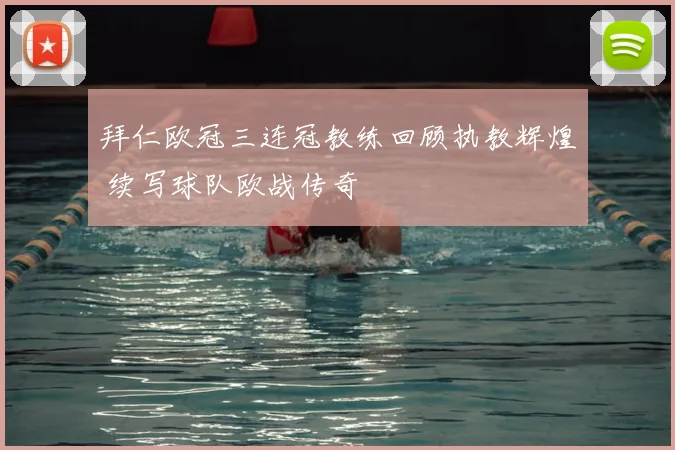 拜仁欧冠三连冠教练回顾执教辉煌 续写球队欧战传奇