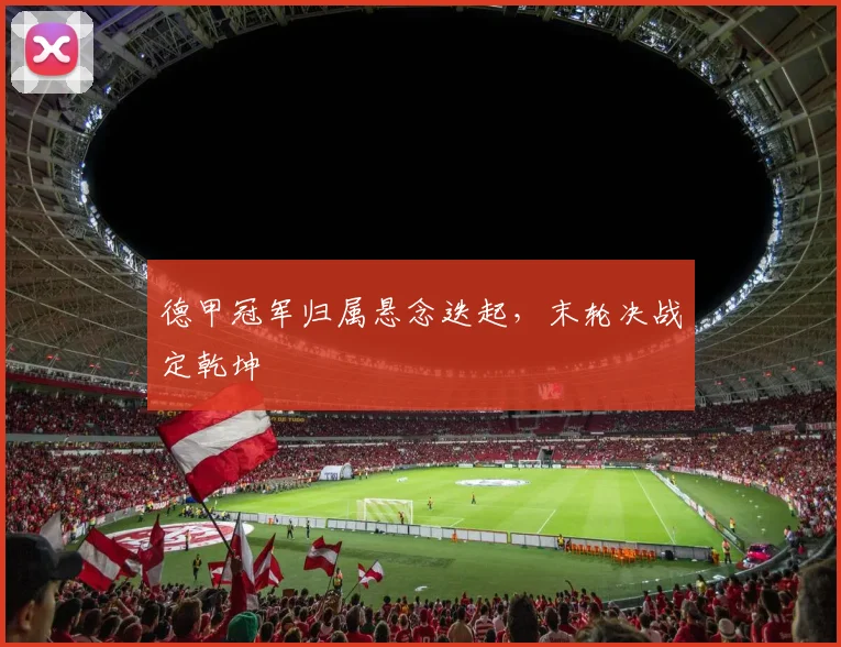 德甲冠军归属悬念迭起,末轮决战定乾坤