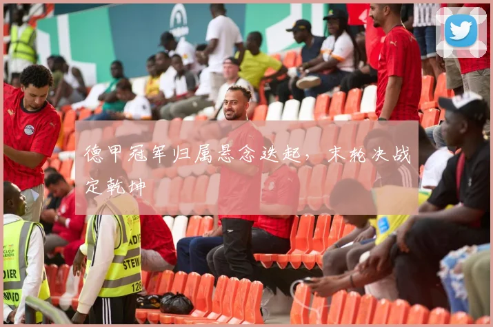 德甲冠军归属悬念迭起,末轮决战定乾坤