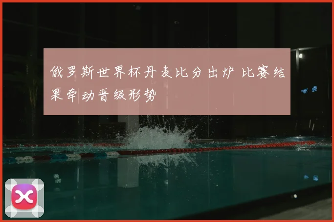 俄罗斯世界杯丹麦比分出炉 比赛结果牵动晋级形势
