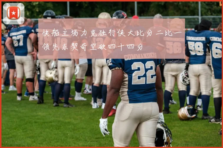 快船主场力克独行侠大比分二比一领先东契奇空砍四十四分